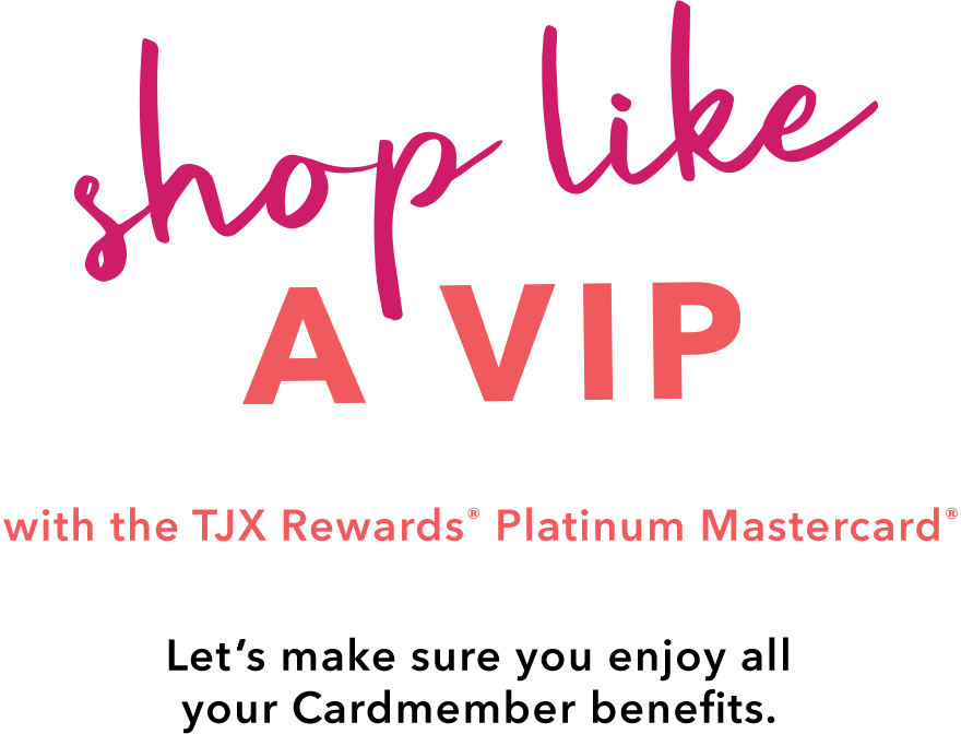 SHOP LIKE A VIP with the TJX Rewards® Platinum Mastercard® - Let’s make sure you enjoy all your Cardmember benefits.
