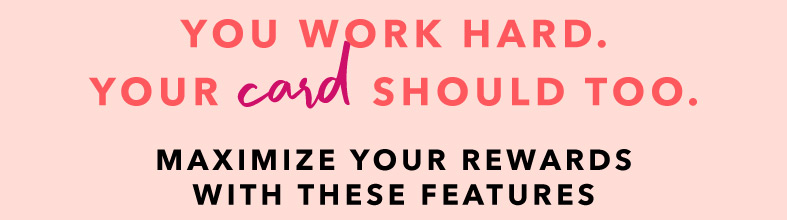 YOU WORK HARD. YOUR CARD SHOULD TOO. MAXIMIZE YOUR REWARDS WITH THESE FEATURES